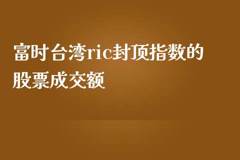 富时台湾ric封顶指数的股票成交额_https://wap.gongyisiwang.com_大盘分析_第1张