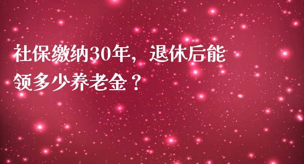 社保缴纳30年，退休后能领多少养老金？_https://wap.gongyisiwang.com_美原油直播_第1张