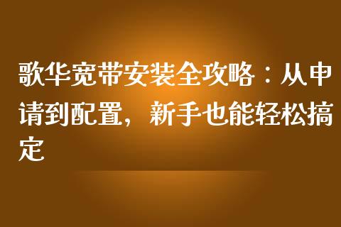 歌华宽带安装全攻略：从申请到配置，新手也能轻松搞定_https://wap.gongyisiwang.com_金融科技_第1张