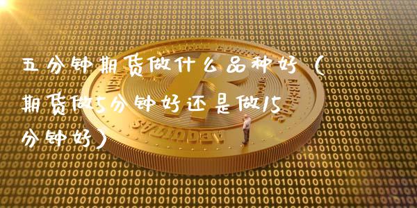 五分钟期货做什么品种好(期货做5分钟好还是做15分钟好)_个股行情_第1张_大盘分析_个股行情_概念板块_股市新闻 五分钟期货做什么品种好(期货做5分钟好还是做15分钟好)_https://wap.gongyisiwang.com_个股行情_第1张