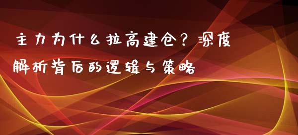 主力为什么拉高建仓？深度解析背后的逻辑与策略_https://wap.gongyisiwang.com_美原油直播_第1张