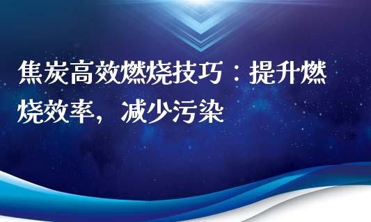 焦炭高效燃烧技巧：提升燃烧效率，减少污染_https://wap.gongyisiwang.com_理财规划_第1张