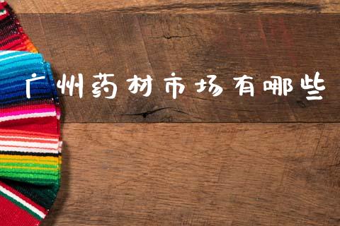 广州药材市场有哪些_https://wap.gongyisiwang.com_个股行情_第1张