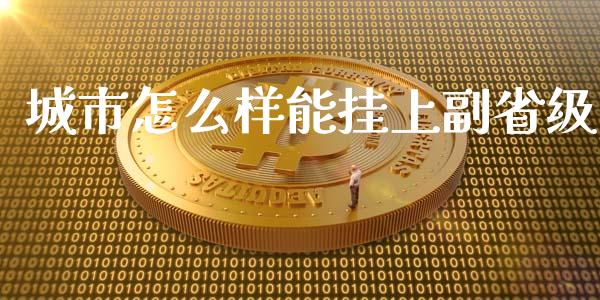 城市怎么样能挂上副省级_https://wap.gongyisiwang.com_大盘分析_第1张