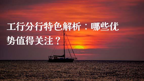 工行分行特色解析：哪些优势值得关注？_https://wap.gongyisiwang.com_理财规划_第1张