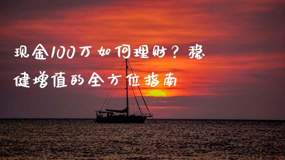 现金100万如何理财？稳健增值的全方位指南_https://wap.gongyisiwang.com_大盘分析_第1张