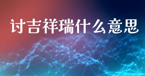 讨吉祥瑞什么意思_个股行情_第1张_大盘分析_个股行情_概念板块_股市新闻 讨吉祥瑞什么意思_https://wap.gongyisiwang.com_个股行情_第1张