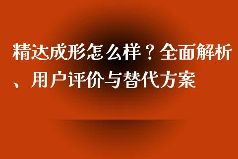 精达成形怎么样？全面解析、用户评价与替代方案_https://wap.gongyisiwang.com_股市新闻_第1张