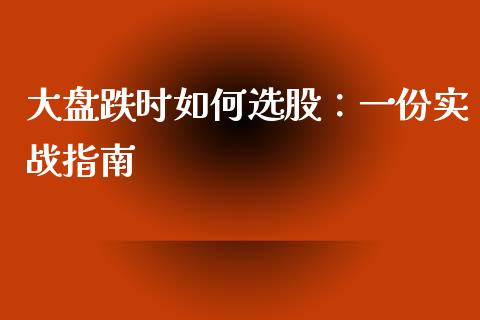 大盘跌时如何选股：一份实战指南_https://wap.gongyisiwang.com_金融科技_第1张