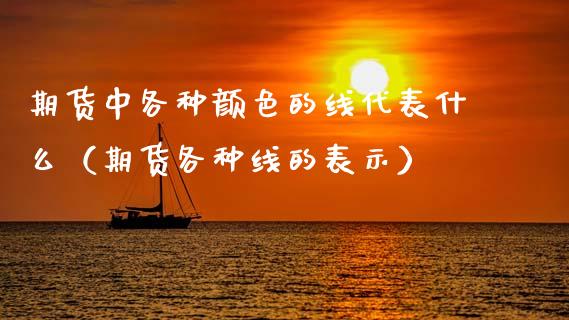 期货中各种颜色的线代表什么（期货各种线的表示）_https://wap.gongyisiwang.com_金融科技_第1张