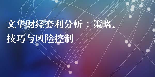 文华财经套利分析：策略、技巧与风险控制_https://wap.gongyisiwang.com_理财规划_第1张