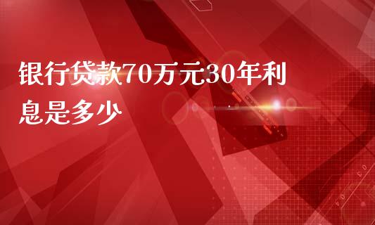 银行贷款70万元30年利息是多少_https://wap.gongyisiwang.com_股市新闻_第1张