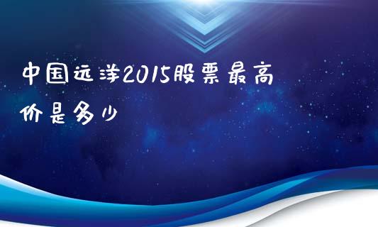 中国远洋2015股票最高价是多少_https://wap.gongyisiwang.com_保险理财_第1张