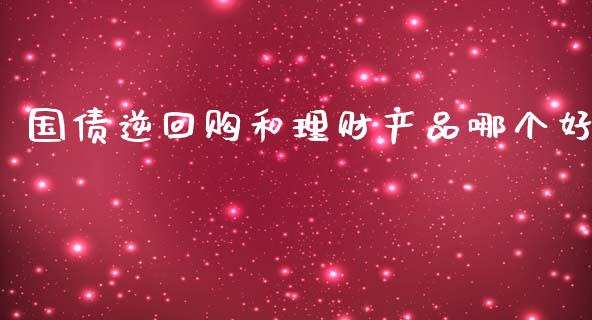 国债逆回购和理财产品哪个好_https://wap.gongyisiwang.com_保险理财_第1张