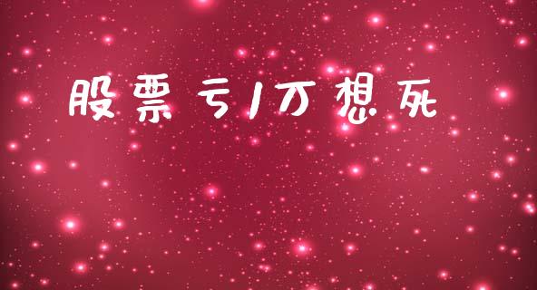 股票亏1万想死_https://wap.gongyisiwang.com_股市新闻_第1张