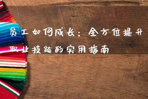 员工如何成长:全方位提升职业技能的实用指南_大盘分析_第1张_大盘分析_个股行情_概念板块_股市新闻 员工如何成长:全方位提升职业技能的实用指南_https://wap.gongyisiwang.com_大盘分析_第1张