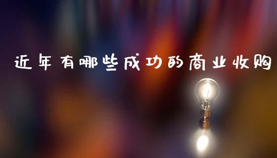 近年有哪些成功的商业收购_https://wap.gongyisiwang.com_个股行情_第1张