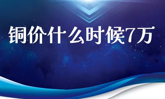 铜价什么时候7万_https://wap.gongyisiwang.com_股市新闻_第1张