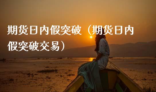 期货日内假突破（期货日内假突破交易）_https://wap.gongyisiwang.com_概念板块_第1张