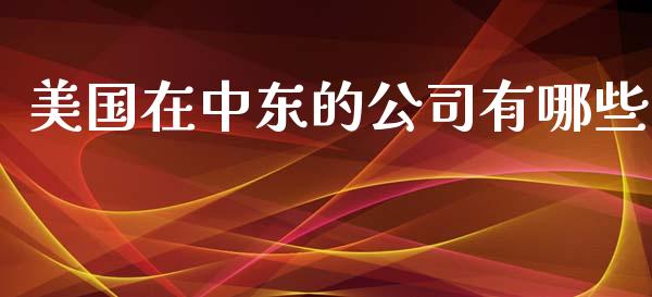 美国在中东的公司有哪些_https://wap.gongyisiwang.com_股市新闻_第1张