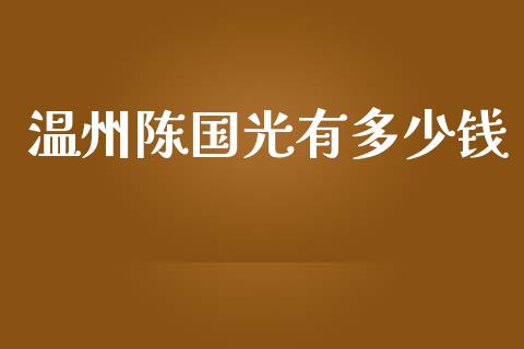 温州陈国光有多少钱_https://wap.gongyisiwang.com_股市新闻_第1张