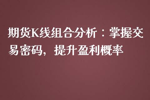 期货K线组合分析：掌握交易密码，提升盈利概率_https://wap.gongyisiwang.com_金融科技_第1张