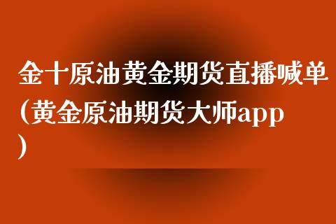 金十原油黄金期货直播喊单(黄金原油期货大师app)_https://wap.gongyisiwang.com_大盘分析_第1张