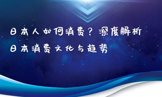 日本人如何消费？深度解析日本消费文化与趋势_https://wap.gongyisiwang.com_股市新闻_第1张