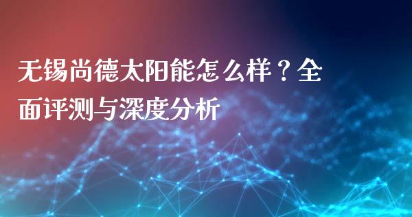 无锡尚德太阳能怎么样？全面评测与深度分析_https://wap.gongyisiwang.com_个股行情_第1张