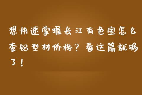 想快速掌握长江有色宝怎么查铝型材价格？看这篇就够了！_https://wap.gongyisiwang.com_股市新闻_第1张