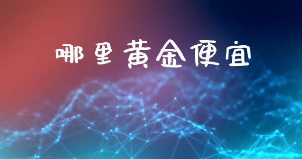 哪里黄金便宜_https://wap.gongyisiwang.com_股市新闻_第1张