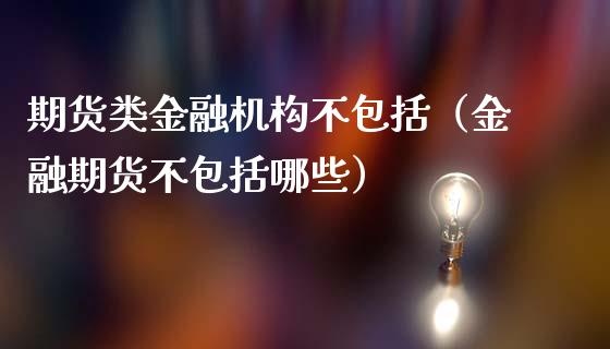 期货类金融机构不包括（金融期货不包括哪些）_https://wap.gongyisiwang.com_大盘分析_第1张