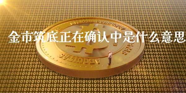 金市筑底正在确认中是什么意思_https://wap.gongyisiwang.com_美原油直播_第1张