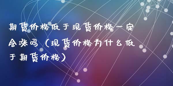 期货价格低于现货价格一定会涨吗（现货价格为什么低于期货价格）_https://wap.gongyisiwang.com_理财规划_第1张