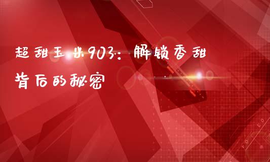 超甜玉米903：解锁香甜背后的秘密_https://wap.gongyisiwang.com_概念板块_第1张