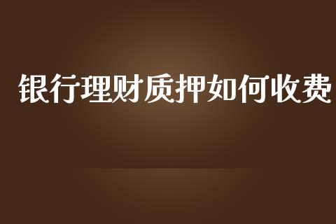 银行理财质押如何收费_https://wap.gongyisiwang.com_保险理财_第1张