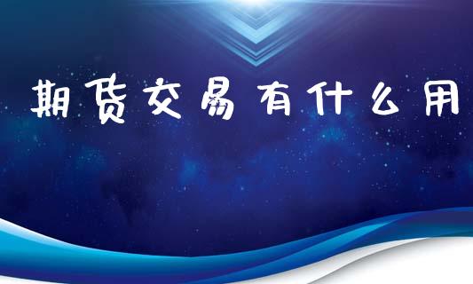 期货交易有什么用_https://wap.gongyisiwang.com_金融科技_第1张