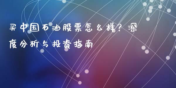 买中国石油股票怎么样？深度分析与投资指南_https://wap.gongyisiwang.com_理财规划_第1张