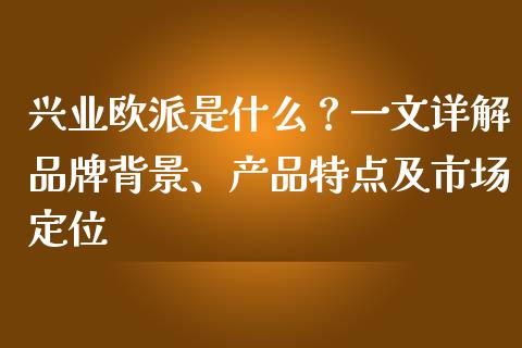 兴业欧派是什么？一文详解品牌背景、产品特点及市场定位_https://wap.gongyisiwang.com_大盘分析_第1张