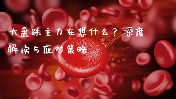 大盘跌主力在想什么？深度解读与应对策略_https://wap.gongyisiwang.com_概念板块_第1张
