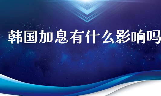 韩国加息有什么影响吗_https://wap.gongyisiwang.com_概念板块_第1张