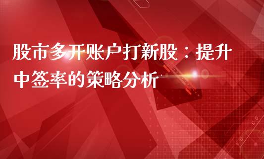 股市多开账户打新股：提升中签率的策略分析_https://wap.gongyisiwang.com_美原油直播_第1张