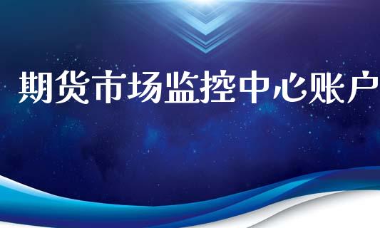 期货市场监控中心账户_https://wap.gongyisiwang.com_金融科技_第1张