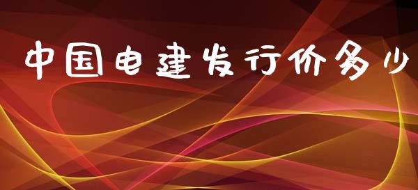 中国电建发行价多少_https://wap.gongyisiwang.com_股市新闻_第1张