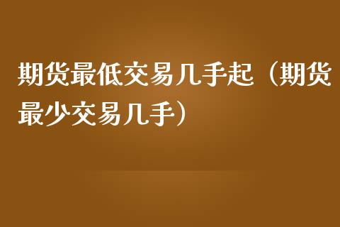 期货最低交易几手起（期货最少交易几手）_https://wap.gongyisiwang.com_金融科技_第1张