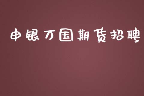 申银万国期货招聘_https://wap.gongyisiwang.com_理财规划_第1张