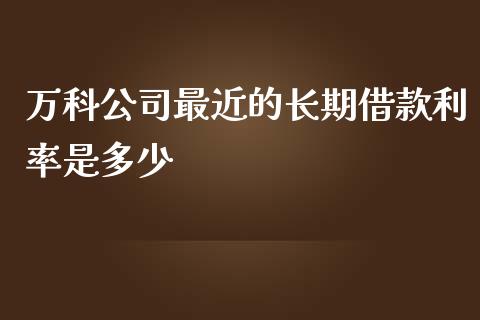 万科公司最近的长期借款利率是多少_https://wap.gongyisiwang.com_保险理财_第1张