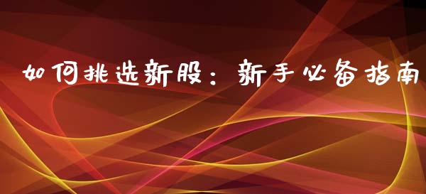 如何挑选新股:新手必备指南_股市新闻_第1张_大盘分析_个股行情_概念板块_股市新闻 如何挑选新股:新手必备指南_https://wap.gongyisiwang.com_股市新闻_第1张