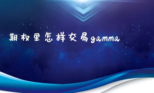 期权里怎样交易gamma_https://wap.gongyisiwang.com_美原油直播_第1张