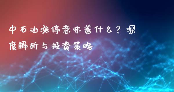 中石油涨停意味着什么？深度解析与投资策略_https://wap.gongyisiwang.com_大盘分析_第1张